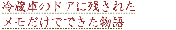 冷蔵庫のドアに残されたメモだけで出来た物語