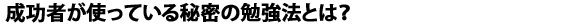 成功者が使っている秘密の勉強法とは?