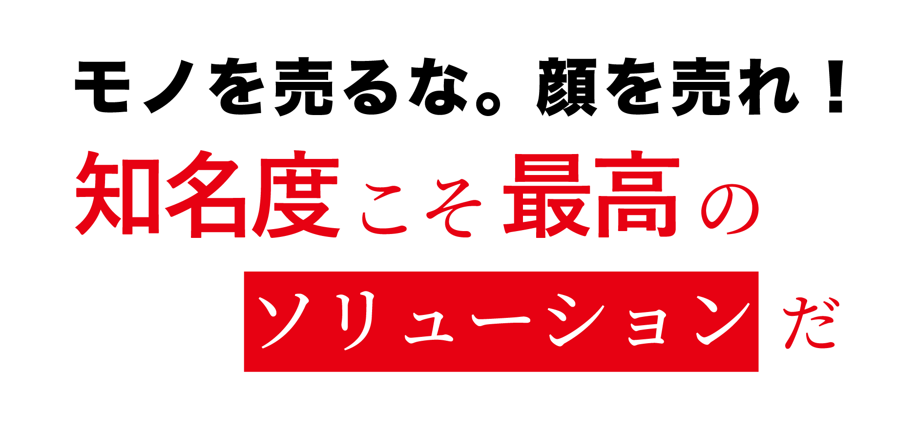 モノを売るな。顔を売れ！ 知名度こそが最高のソリューションだ！